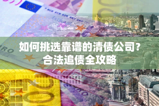 济南如何挑选靠谱的清债公司?合法追债全攻略 济南如何挑选靠谱的清债公司?合法追债全攻略