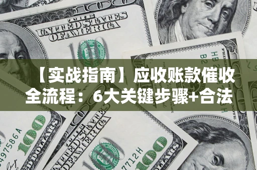 济南【实战指南】应收账款催收全流程：6大关键步骤+合法回款技巧
