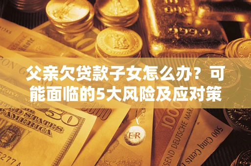 济南父亲欠贷款子女怎么办?可能面临的5大风险及应对策略 济南父亲欠贷款子女怎么办?可能面临的5大风险及应对策略
