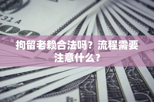 济南拘留老赖合法吗？流程需要注意什么？