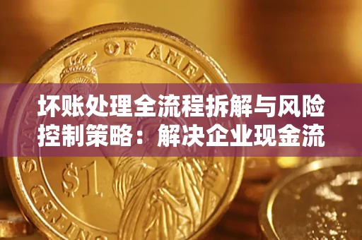 济南坏账处理全流程拆解与风险控制策略：解决企业现金流顽疾的实战指南