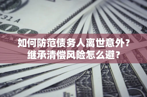 济南如何防范债务人离世意外？继承清偿风险怎么避？