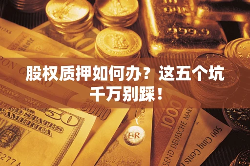 济南股权质押如何办？这五个坑千万别踩！