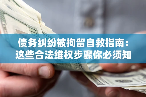 济南债务纠纷被拘留自救指南：这些合法维权步骤你必须知道！