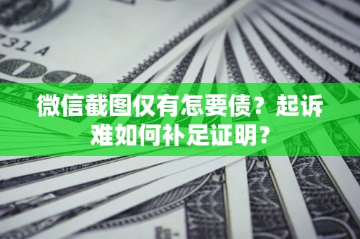 济南微信截图仅有怎要债？起诉难如何补足证明？