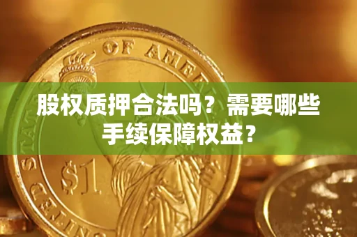 济南股权质押合法吗？需要哪些手续保障权益？