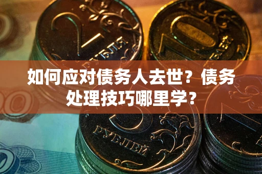 济南如何应对债务人去世？债务处理技巧哪里学？