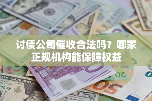济南讨债公司催收合法吗？哪家正规机构能保障权益