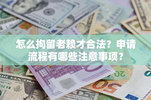 济南怎么拘留老赖才合法？申请流程有哪些注意事项？