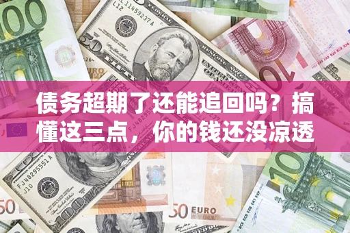 济南债务超期了还能追回吗？搞懂这三点，你的钱还没凉透