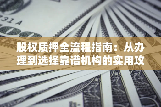 济南股权质押全流程指南：从办理到选择靠谱机构的实用攻略