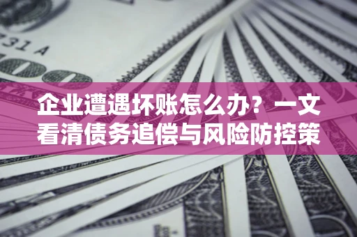 济南企业遭遇坏账怎么办？一文看清债务追偿与风险防控策略