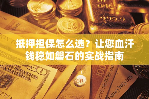 济南抵押担保怎么选？让您血汗钱稳如磐石的实战指南
