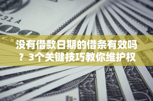 济南没有借款日期的借条有效吗？3个关键技巧教你维护权益