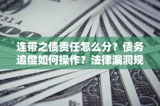 济南连带之债责任怎么分？债务追偿如何操作？法律漏洞规避指南