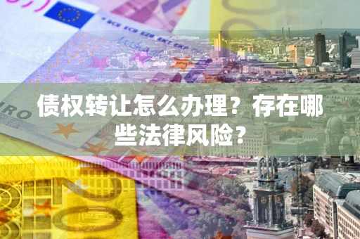 济南债权转让怎么办理？存在哪些法律风险？
