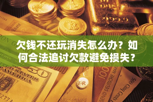 济南欠钱不还玩消失怎么办？如何合法追讨欠款避免损失？