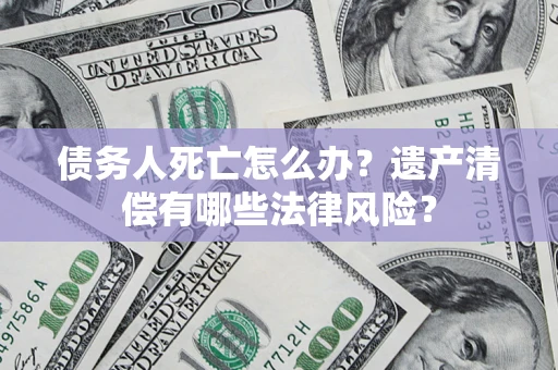 济南债务人死亡怎么办？遗产清偿有哪些法律风险？