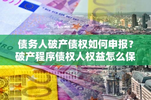 济南债务人破产债权如何申报？破产程序债权人权益怎么保障？