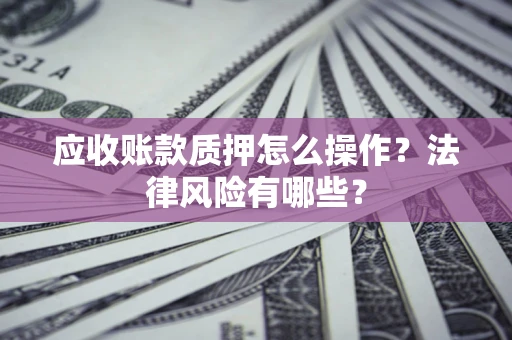 济南应收账款质押怎么操作？法律风险有哪些？