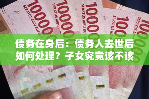 济南债务在身后：债务人去世后如何处理？子女究竟该不该还钱？