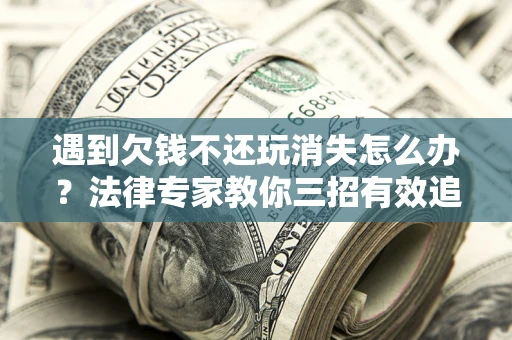 济南遇到欠钱不还玩消失怎么办？法律专家教你三招有效追债！