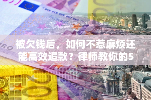 济南被欠钱后，如何不惹麻烦还能高效追款？律师教你的5步合法讨债法