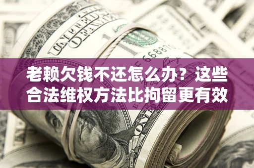 济南老赖欠钱不还怎么办？这些合法维权方法比拘留更有效