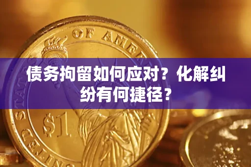 济南债务拘留如何应对？化解纠纷有何捷径？