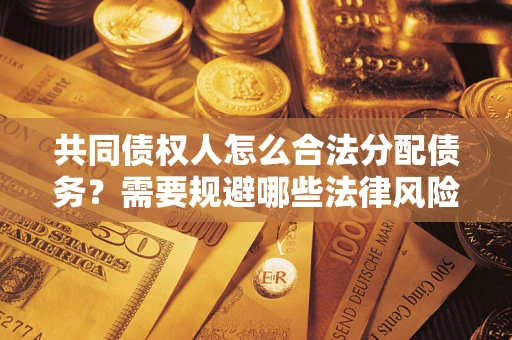 济南共同债权人怎么合法分配债务？需要规避哪些法律风险？