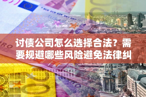 济南讨债公司怎么选择合法?需要规避哪些风险避免法律纠纷? 济南讨债公司怎么选择合法?需要规避哪些风险避免法律纠纷?