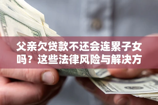 济南父亲欠贷款不还会连累子女吗？这些法律风险与解决方法要早知道！