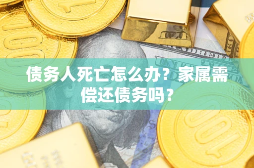 济南债务人死亡怎么办？家属需偿还债务吗？