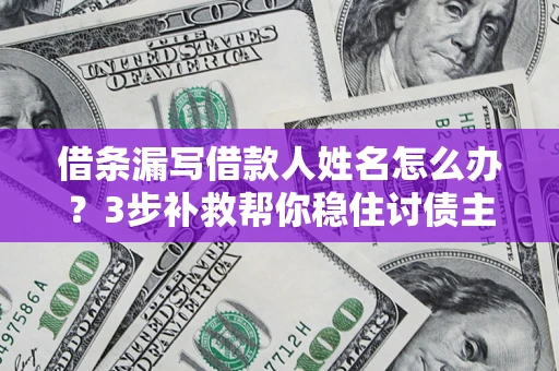 济南借条漏写借款人姓名怎么办？3步补救帮你稳住讨债主动权