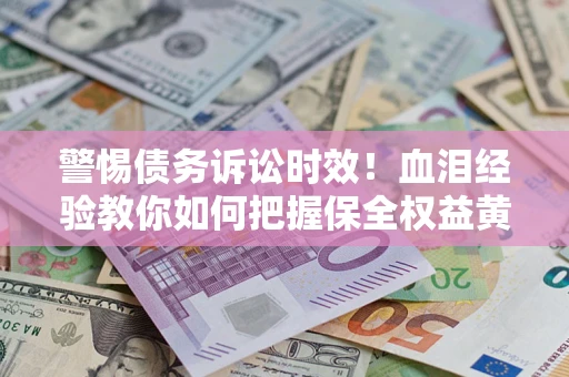济南警惕债务诉讼时效！血泪经验教你如何把握保全权益黄金期