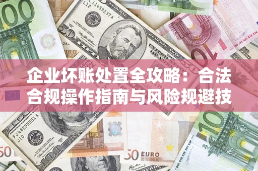 济南企业坏账处置全攻略：合法合规操作指南与风险规避技巧解析