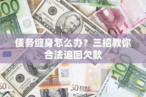 济南债务缠身怎么办？三招教你合法追回欠款