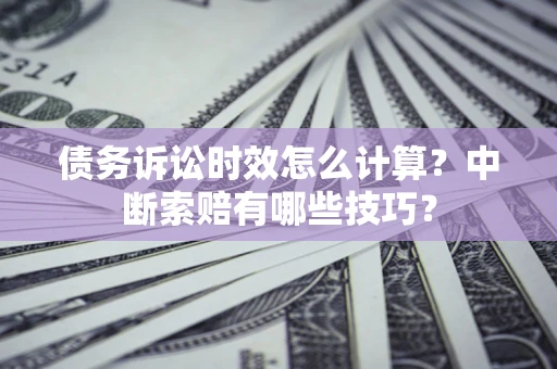 济南债务诉讼时效怎么计算？中断索赔有哪些技巧？