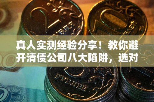 济南真人实测经验分享！教你避开清债公司八大陷阱，选对机构少走十年弯路