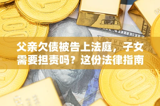 济南父亲欠债被告上法庭，子女需要担责吗？这份法律指南必须看完