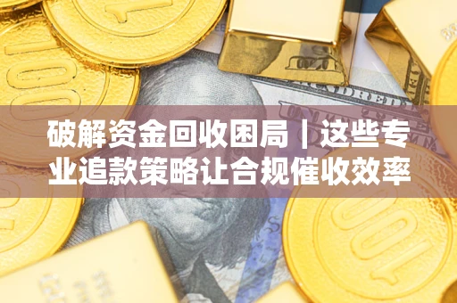 济南破解资金回收困局｜这些专业追款策略让合规催收效率翻倍