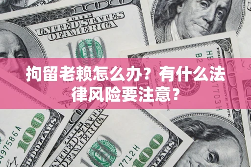 济南拘留老赖怎么办？有什么法律风险要注意？