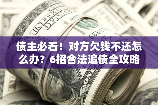 济南债主必看！对方欠钱不还怎么办？6招合法追债全攻略