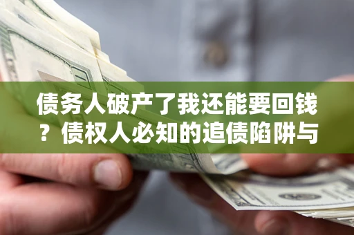 济南债务人破产了我还能要回钱？债权人必知的追债陷阱与破局之道