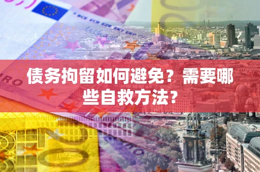 济南债务拘留如何避免？需要哪些自救方法？