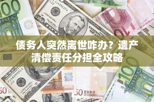 济南债务人突然离世咋办？遗产清偿责任分担全攻略