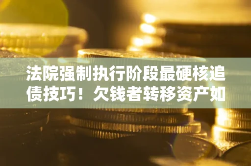 济南法院强制执行阶段最硬核追债技巧！欠钱者转移资产如何破解？