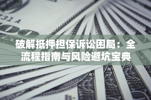 济南破解抵押担保诉讼困局:全流程指南与风险避坑宝典 济南破解抵押担保诉讼困局:全流程指南与风险避坑宝典