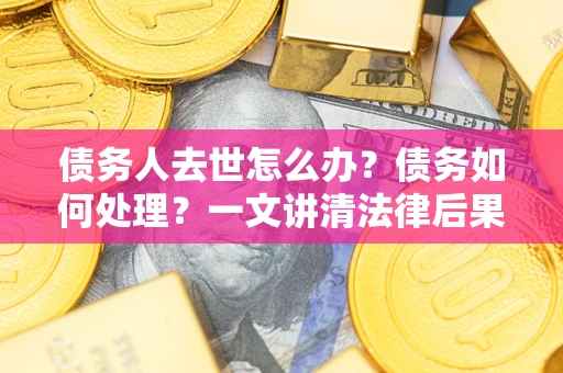 济南债务人去世怎么办？债务如何处理？一文讲清法律后果