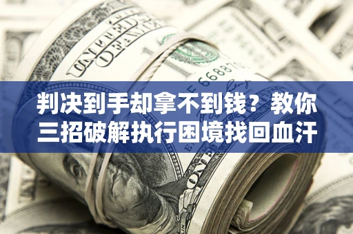 济南判决到手却拿不到钱？教你三招破解执行困境找回血汗钱